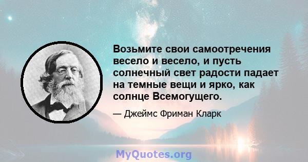 Возьмите свои самоотречения весело и весело, и пусть солнечный свет радости падает на темные вещи и ярко, как солнце Всемогущего.