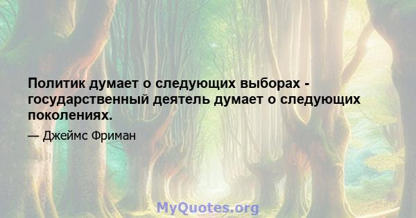 Политик думает о следующих выборах - государственный деятель думает о следующих поколениях.