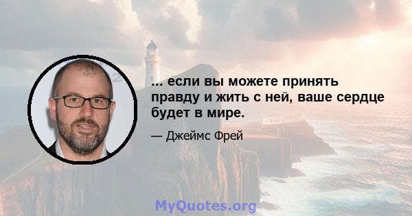 ... если вы можете принять правду и жить с ней, ваше сердце будет в мире.