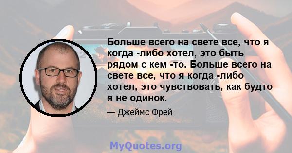 Больше всего на свете все, что я когда -либо хотел, это быть рядом с кем -то. Больше всего на свете все, что я когда -либо хотел, это чувствовать, как будто я не одинок.