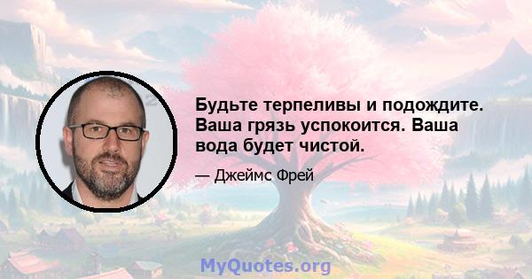 Будьте терпеливы и подождите. Ваша грязь успокоится. Ваша вода будет чистой.