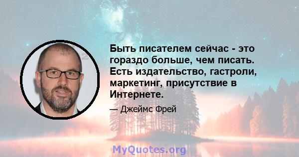 Быть писателем сейчас - это гораздо больше, чем писать. Есть издательство, гастроли, маркетинг, присутствие в Интернете.