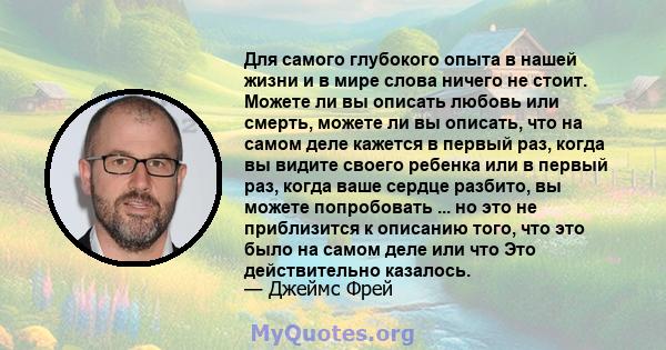 Для самого глубокого опыта в нашей жизни и в мире слова ничего не стоит. Можете ли вы описать любовь или смерть, можете ли вы описать, что на самом деле кажется в первый раз, когда вы видите своего ребенка или в первый