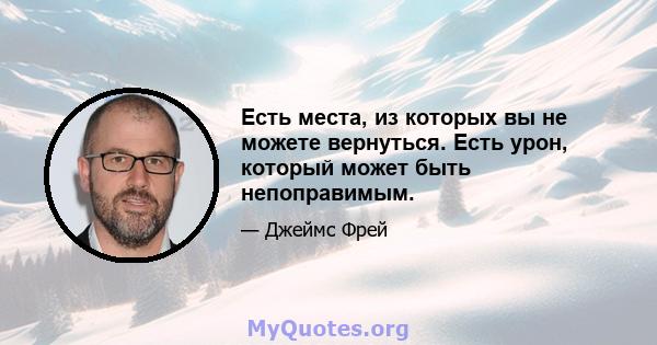 Есть места, из которых вы не можете вернуться. Есть урон, который может быть непоправимым.