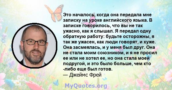 Это началось, когда она передала мне записку на уроке английского языка. В записке говорилось, что вы не так ужасно, как я слышал. Я передал одну обратную работу: будьте осторожны, я так же ужасен, как люди говорят, и