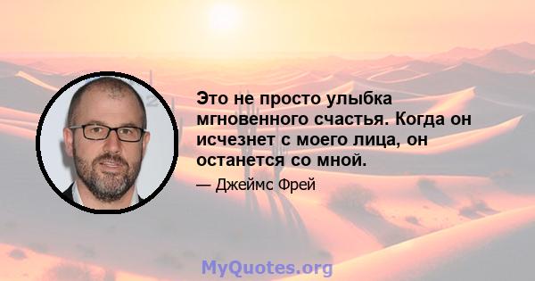 Это не просто улыбка мгновенного счастья. Когда он исчезнет с моего лица, он останется со мной.