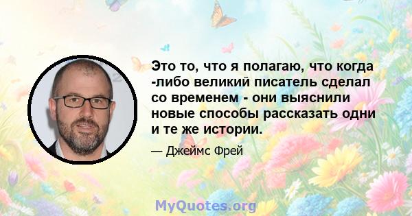 Это то, что я полагаю, что когда -либо великий писатель сделал со временем - они выяснили новые способы рассказать одни и те же истории.