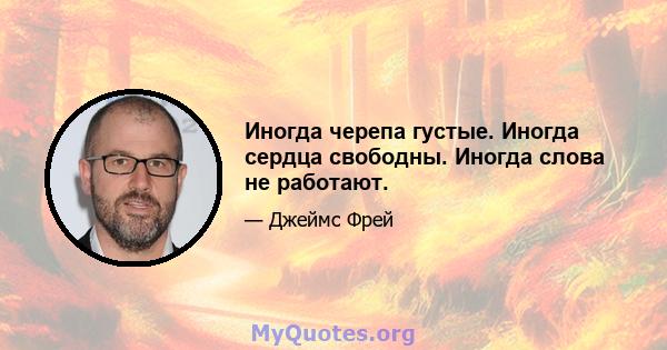 Иногда черепа густые. Иногда сердца свободны. Иногда слова не работают.