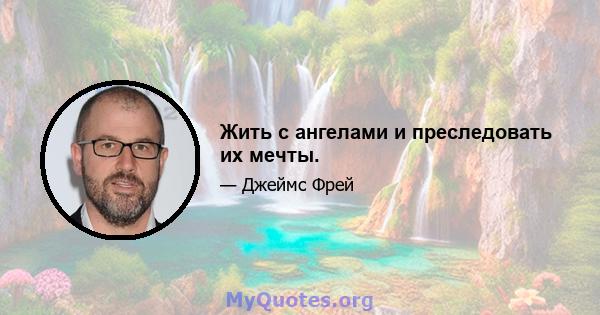 Жить с ангелами и преследовать их мечты.