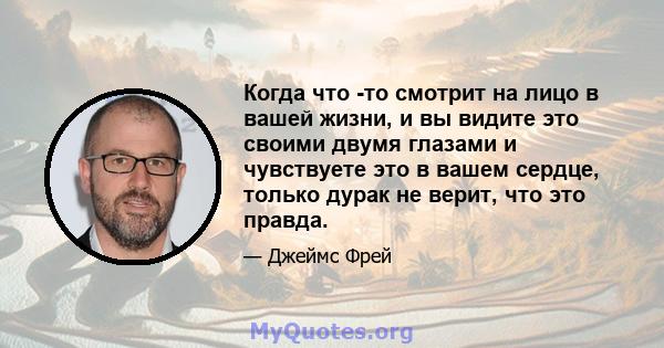 Когда что -то смотрит на лицо в вашей жизни, и вы видите это своими двумя глазами и чувствуете это в вашем сердце, только дурак не верит, что это правда.