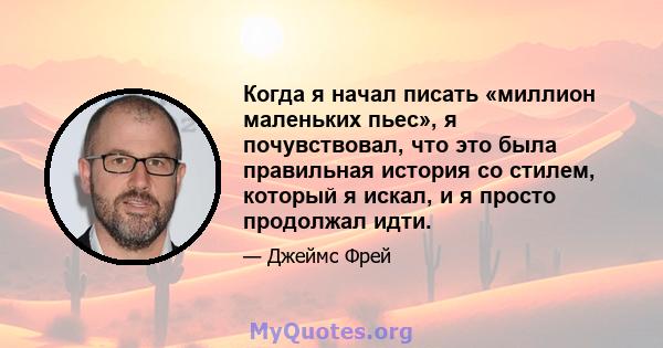 Когда я начал писать «миллион маленьких пьес», я почувствовал, что это была правильная история со стилем, который я искал, и я просто продолжал идти.