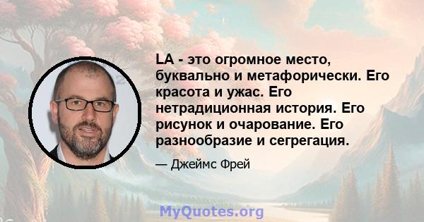 LA - это огромное место, буквально и метафорически. Его красота и ужас. Его нетрадиционная история. Его рисунок и очарование. Его разнообразие и сегрегация.