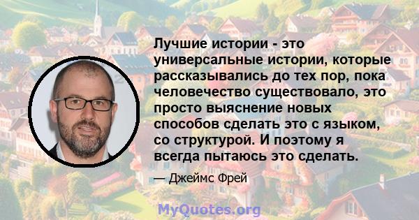 Лучшие истории - это универсальные истории, которые рассказывались до тех пор, пока человечество существовало, это просто выяснение новых способов сделать это с языком, со структурой. И поэтому я всегда пытаюсь это