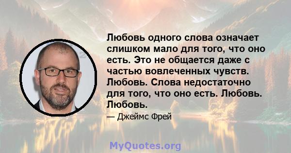 Любовь одного слова означает слишком мало для того, что оно есть. Это не общается даже с частью вовлеченных чувств. Любовь. Слова недостаточно для того, что оно есть. Любовь. Любовь.