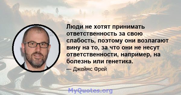 Люди не хотят принимать ответственность за свою слабость, поэтому они возлагают вину на то, за что они не несут ответственности, например, на болезнь или генетика.