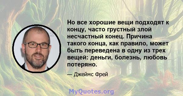 Но все хорошие вещи подходят к концу, часто грустный злой несчастный конец. Причина такого конца, как правило, может быть переведена в одну из трех вещей: деньги, болезнь, любовь потеряно.