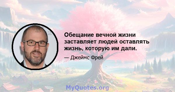 Обещание вечной жизни заставляет людей оставлять жизнь, которую им дали.