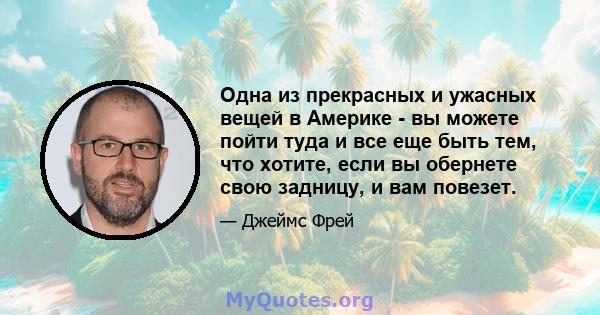 Одна из прекрасных и ужасных вещей в Америке - вы можете пойти туда и все еще быть тем, что хотите, если вы обернете свою задницу, и вам повезет.