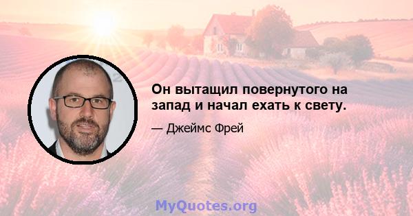 Он вытащил повернутого на запад и начал ехать к свету.