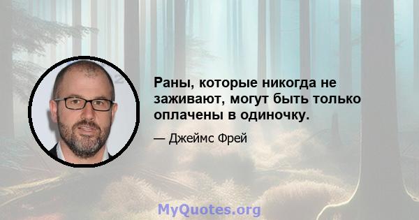 Раны, которые никогда не заживают, могут быть только оплачены в одиночку.