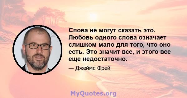 Слова не могут сказать это. Любовь одного слова означает слишком мало для того, что оно есть. Это значит все, и этого все еще недостаточно.