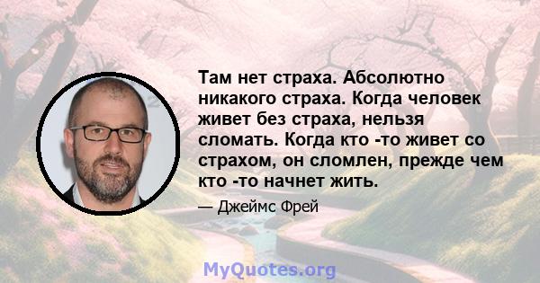 Там нет страха. Абсолютно никакого страха. Когда человек живет без страха, нельзя сломать. Когда кто -то живет со страхом, он сломлен, прежде чем кто -то начнет жить.