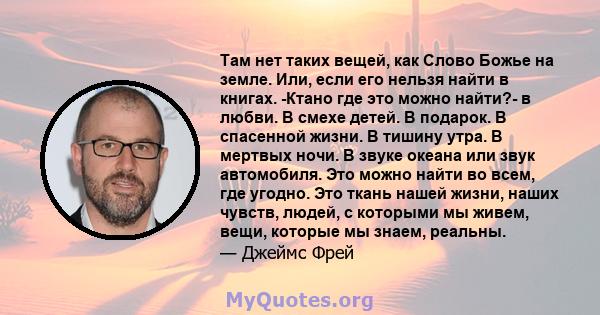 Там нет таких вещей, как Слово Божье на земле. Или, если его нельзя найти в книгах. -Ктано где это можно найти?- в любви. В смехе детей. В подарок. В спасенной жизни. В тишину утра. В мертвых ночи. В звуке океана или