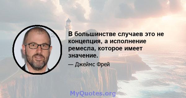 В большинстве случаев это не концепция, а исполнение ремесла, которое имеет значение.