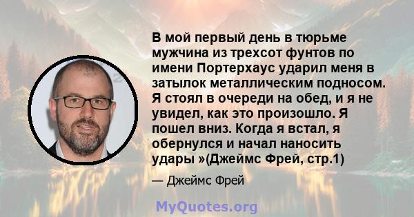 В мой первый день в тюрьме мужчина из трехсот фунтов по имени Портерхаус ударил меня в затылок металлическим подносом. Я стоял в очереди на обед, и я не увидел, как это произошло. Я пошел вниз. Когда я встал, я