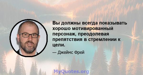 Вы должны всегда показывать хорошо мотивированный персонаж, преодолевая препятствия в стремлении к цели.