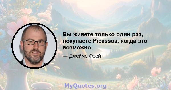 Вы живете только один раз, покупаете Picassos, когда это возможно.