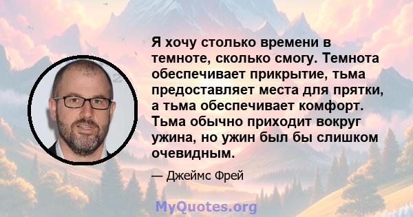 Я хочу столько времени в темноте, сколько смогу. Темнота обеспечивает прикрытие, тьма предоставляет места для прятки, а тьма обеспечивает комфорт. Тьма обычно приходит вокруг ужина, но ужин был бы слишком очевидным.