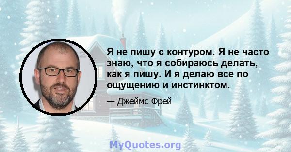 Я не пишу с контуром. Я не часто знаю, что я собираюсь делать, как я пишу. И я делаю все по ощущению и инстинктом.