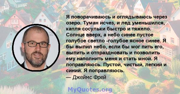 Я поворачиваюсь и оглядываюсь через озеро. Туман исчез, и лед уменьшился, капля сосульки быстро и тяжело. Солнце вверх, а небо синее пустое голубое светло -голубое ясное синее. Я бы выпил небо, если бы мог пить его,