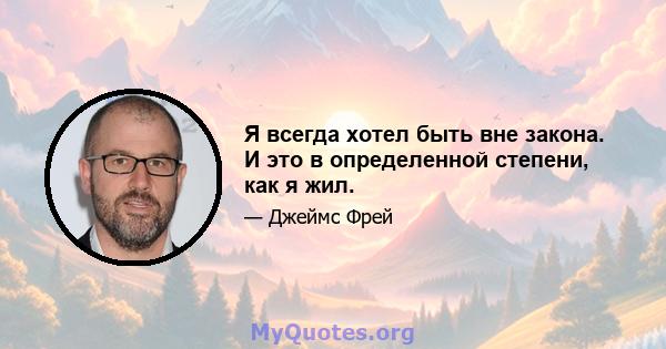 Я всегда хотел быть вне закона. И это в определенной степени, как я жил.