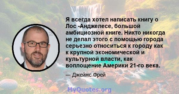 Я всегда хотел написать книгу о Лос -Анджелесе, большой амбициозной книге. Никто никогда не делал этого с помощью города серьезно относиться к городу как к крупной экономической и культурной власти, как воплощение