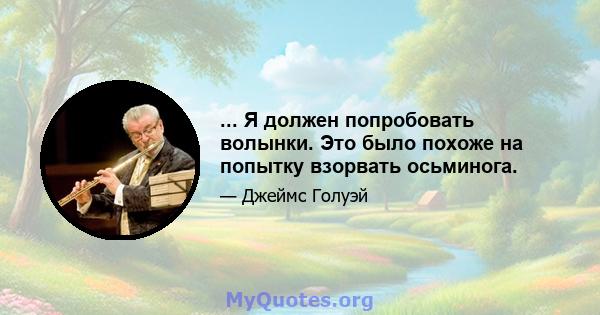 ... Я должен попробовать волынки. Это было похоже на попытку взорвать осьминога.