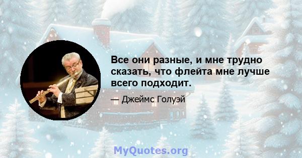 Все они разные, и мне трудно сказать, что флейта мне лучше всего подходит.