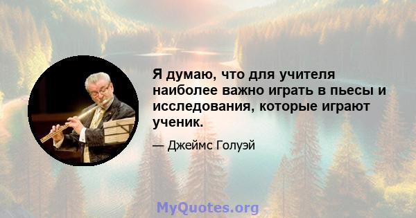 Я думаю, что для учителя наиболее важно играть в пьесы и исследования, которые играют ученик.