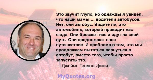 Это звучит глупо, но однажды я увидел, что наши мамы ... водители автобусов. Нет, они автобус. Видите ли, это автомобиль, который приводит нас сюда. Они бросают нас и идут на свой путь. Они продолжают свое путешествие.