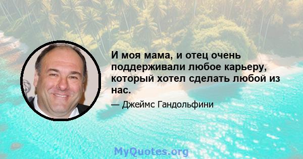 И моя мама, и отец очень поддерживали любое карьеру, который хотел сделать любой из нас.