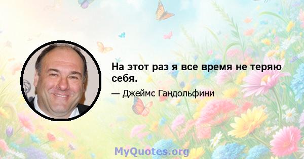 На этот раз я все время не теряю себя.