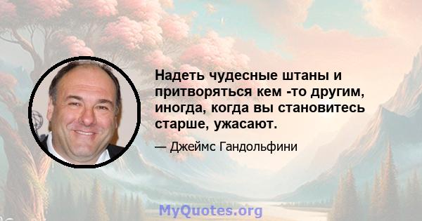 Надеть чудесные штаны и притворяться кем -то другим, иногда, когда вы становитесь старше, ужасают.