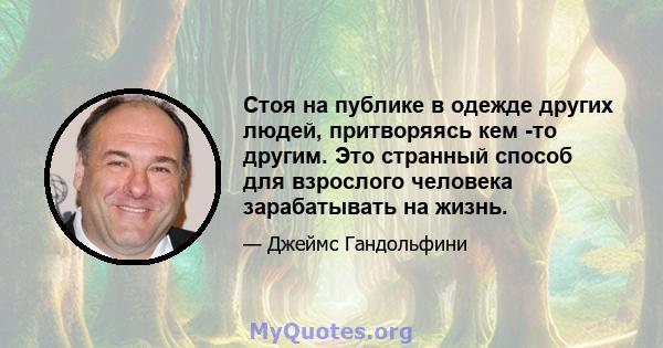 Стоя на публике в одежде других людей, притворяясь кем -то другим. Это странный способ для взрослого человека зарабатывать на жизнь.