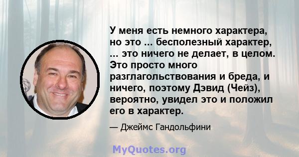 У меня есть немного характера, но это ... бесполезный характер, ... это ничего не делает, в целом. Это просто много разглагольствования и бреда, и ничего, поэтому Дэвид (Чейз), вероятно, увидел это и положил его в