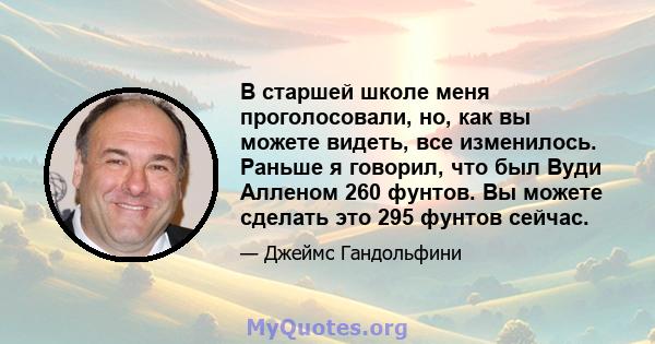 В старшей школе меня проголосовали, но, как вы можете видеть, все изменилось. Раньше я говорил, что был Вуди Алленом 260 фунтов. Вы можете сделать это 295 фунтов сейчас.