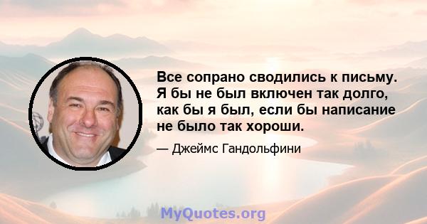 Все сопрано сводились к письму. Я бы не был включен так долго, как бы я был, если бы написание не было так хороши.