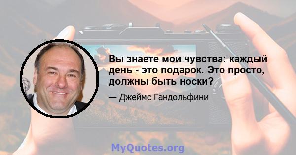 Вы знаете мои чувства: каждый день - это подарок. Это просто, должны быть носки?