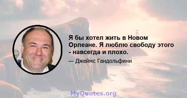 Я бы хотел жить в Новом Орлеане. Я люблю свободу этого - навсегда и плохо.