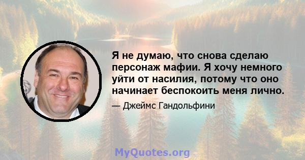 Я не думаю, что снова сделаю персонаж мафии. Я хочу немного уйти от насилия, потому что оно начинает беспокоить меня лично.